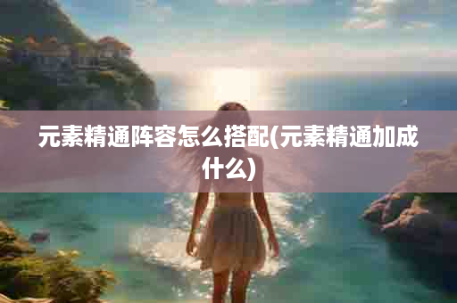 元素精通阵容怎么搭配(元素精通加成什么)