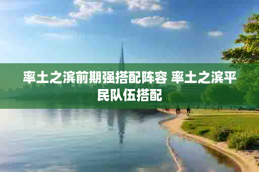 率土之滨前期强搭配阵容 率土之滨平民队伍搭配