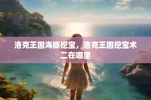 洛克王国海豚挖宝，洛克王国挖宝术二在哪里