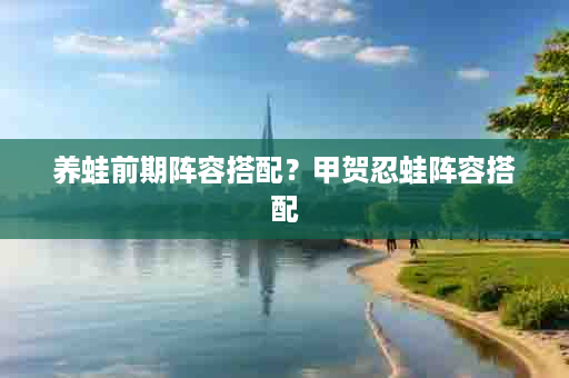 养蛙前期阵容搭配？甲贺忍蛙阵容搭配