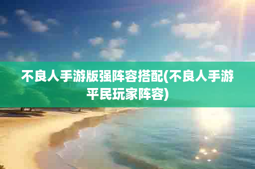 不良人手游版强阵容搭配(不良人手游平民玩家阵容)