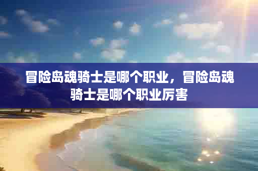 冒险岛魂骑士是哪个职业，冒险岛魂骑士是哪个职业厉害