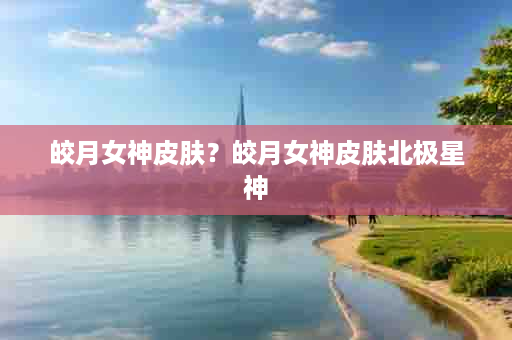 皎月女神皮肤？皎月女神皮肤北极星神