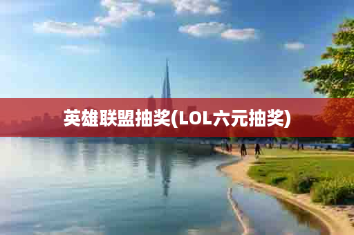 英雄联盟抽奖(LOL六元抽奖)