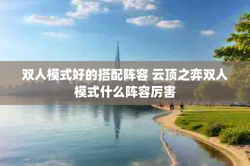 双人模式好的搭配阵容 云顶之弈双人模式什么阵容厉害
