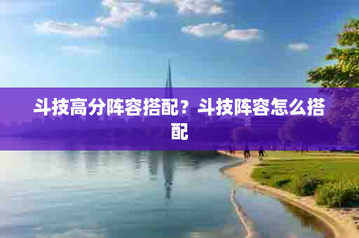 斗技高分阵容搭配？斗技阵容怎么搭配