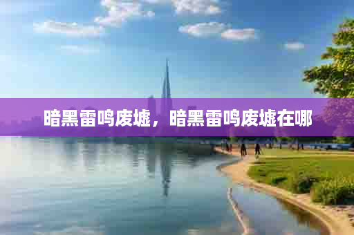 暗黑雷鸣废墟，暗黑雷鸣废墟在哪