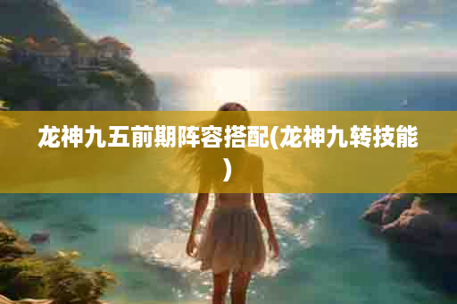 龙神九五前期阵容搭配(龙神九转技能)