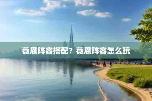 薇恩阵容搭配？薇恩阵容怎么玩