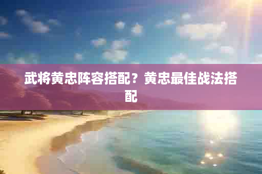 武将黄忠阵容搭配？黄忠最佳战法搭配