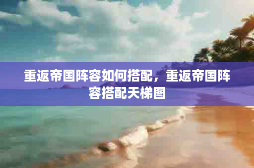 重返帝国阵容如何搭配，重返帝国阵容搭配天梯图