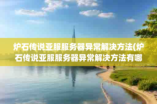 炉石传说亚服服务器异常解决方法(炉石传说亚服服务器异常解决方法有哪些)