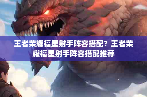 王者荣耀福星射手阵容搭配？王者荣耀福星射手阵容搭配推荐
