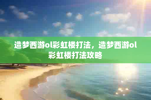 造梦西游ol彩虹楼打法，造梦西游ol彩虹楼打法攻略