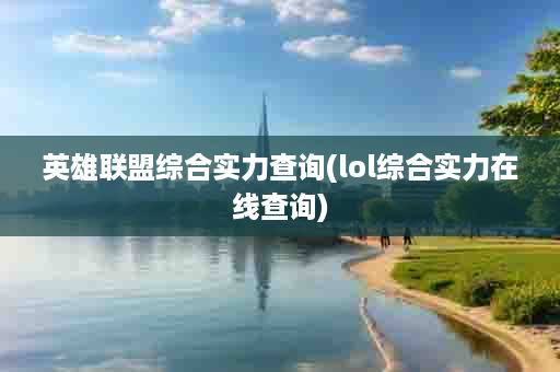 英雄联盟综合实力查询(lol综合实力在线查询)