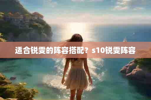 适合锐雯的阵容搭配？s10锐雯阵容