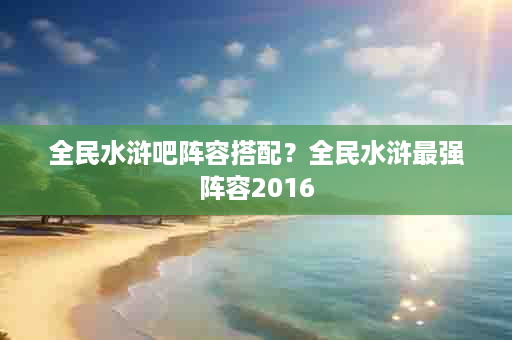 全民水浒吧阵容搭配？全民水浒最强阵容2016