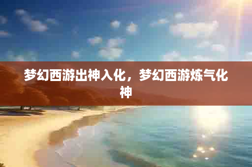 梦幻西游出神入化，梦幻西游炼气化神