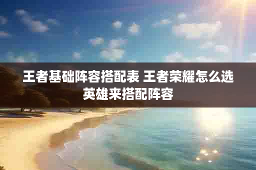 王者基础阵容搭配表 王者荣耀怎么选英雄来搭配阵容