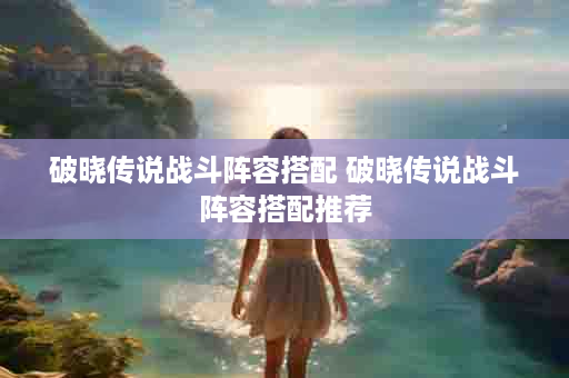 破晓传说战斗阵容搭配 破晓传说战斗阵容搭配推荐