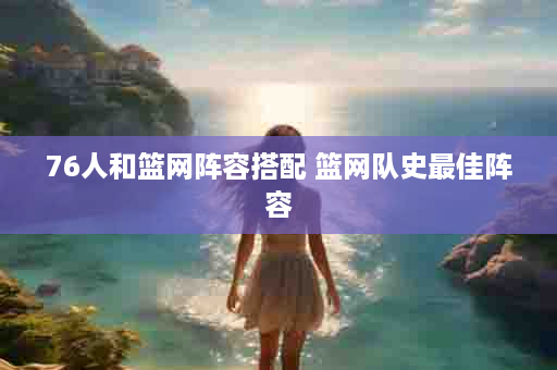 76人和篮网阵容搭配 篮网队史最佳阵容