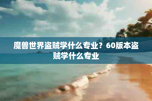 魔兽世界盗贼学什么专业？60版本盗贼学什么专业