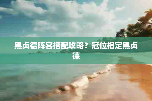 黑贞德阵容搭配攻略？冠位指定黑贞德