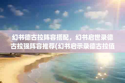 幻书德古拉阵容搭配，幻书启世录德古拉强阵容推荐(幻书启示录德古拉值得培养吗)