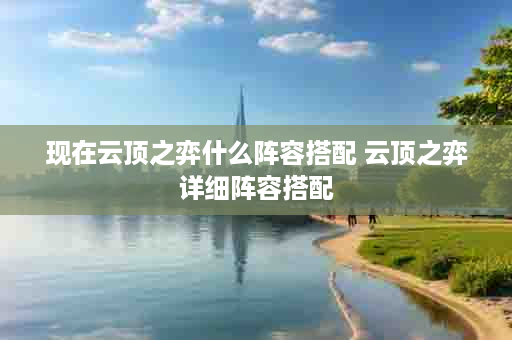 现在云顶之弈什么阵容搭配 云顶之弈详细阵容搭配