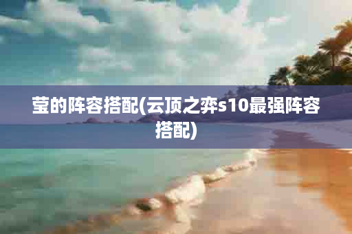 莹的阵容搭配(云顶之弈s10最强阵容搭配)