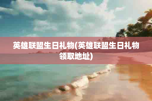 英雄联盟生日礼物(英雄联盟生日礼物领取地址)