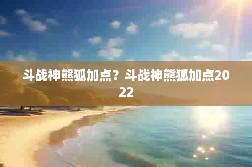 斗战神熊狐加点？斗战神熊狐加点2022
