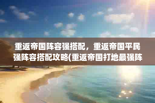 重返帝国阵容强搭配，重返帝国平民强阵容搭配攻略(重返帝国打地最强阵容)