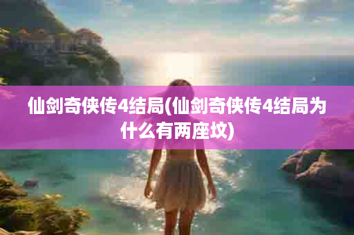 仙剑奇侠传4结局(仙剑奇侠传4结局为什么有两座坟)