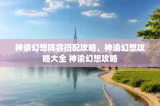 神谕幻想阵容搭配攻略，神谕幻想攻略大全 神谕幻想攻略