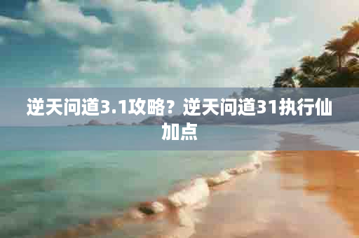 逆天问道3.1攻略？逆天问道31执行仙加点