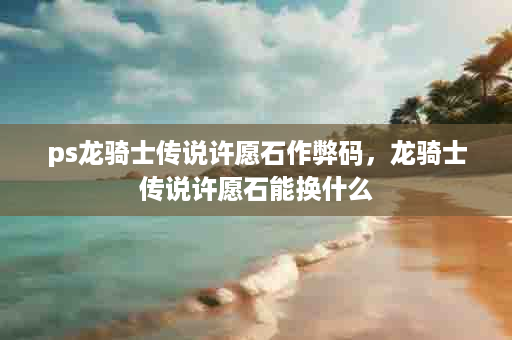 ps龙骑士传说许愿石作弊码，龙骑士传说许愿石能换什么