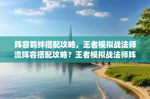 阵容羁绊搭配攻略，王者模拟战法师流阵容搭配攻略？王者模拟战法师阵容2021