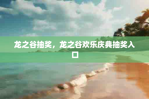 龙之谷抽奖，龙之谷欢乐庆典抽奖入口