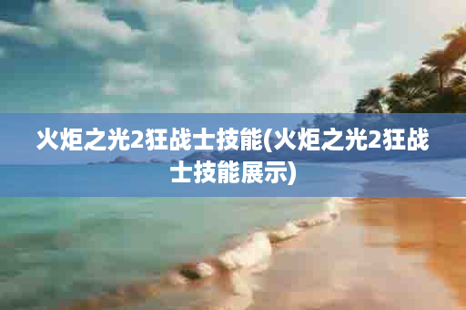 火炬之光2狂战士技能(火炬之光2狂战士技能展示)