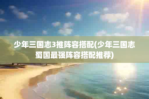 少年三国志3推阵容搭配(少年三国志蜀国最强阵容搭配推荐)