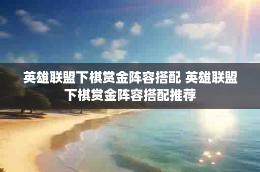 英雄联盟下棋赏金阵容搭配 英雄联盟下棋赏金阵容搭配推荐