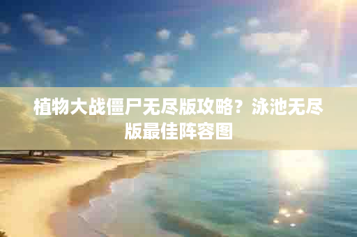 植物大战僵尸无尽版攻略？泳池无尽版最佳阵容图
