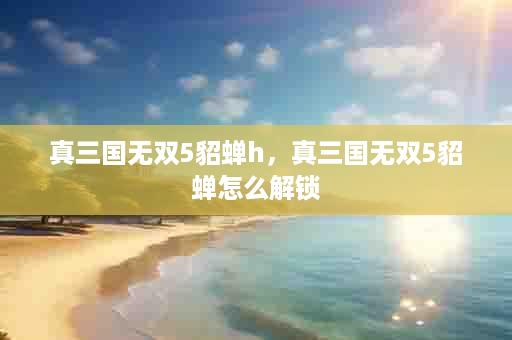 真三国无双5貂蝉h，真三国无双5貂蝉怎么解锁