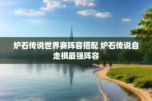 炉石传说世界赛阵容搭配 炉石传说自走棋最强阵容