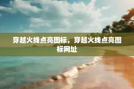 穿越火线点亮图标，穿越火线点亮图标网址