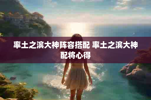 率土之滨大神阵容搭配 率土之滨大神配将心得