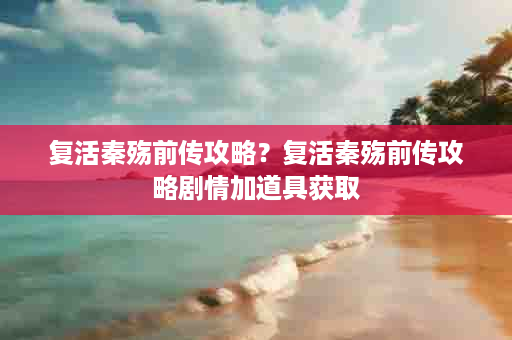 复活秦殇前传攻略？复活秦殇前传攻略剧情加道具获取