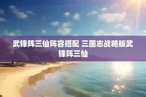 武锋阵三仙阵容搭配 三国志战略版武锋阵三仙