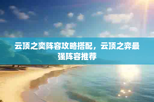 云顶之奕阵容攻略搭配，云顶之弈最强阵容推荐